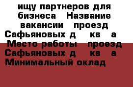 ищу партнеров для бизнеса › Название вакансии ­ проезд Сафьяновых д.14 кв.74а › Место работы ­ проезд Сафьяновых д.14 кв.74а › Минимальный оклад ­ 2 000 › Максимальный оклад ­ 100 000 › Возраст от ­ 18 › Возраст до ­ 80 - Все города Работа » Вакансии   . Свердловская обл.,Полевской г.